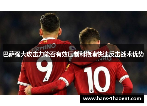 巴萨强大攻击力能否有效压制利物浦快速反击战术优势