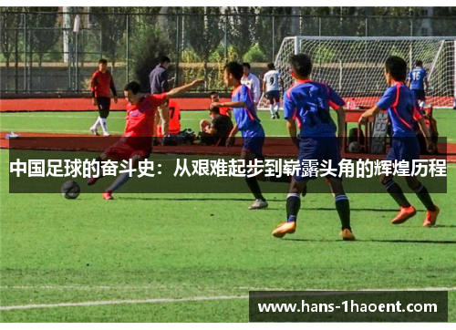 中国足球的奋斗史：从艰难起步到崭露头角的辉煌历程