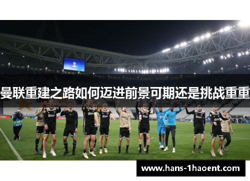 曼联重建之路如何迈进前景可期还是挑战重重