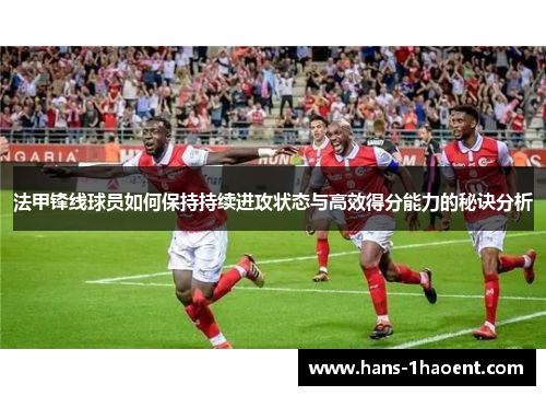 法甲锋线球员如何保持持续进攻状态与高效得分能力的秘诀分析
