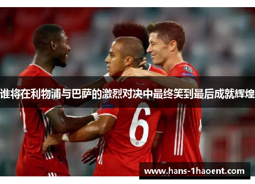 谁将在利物浦与巴萨的激烈对决中最终笑到最后成就辉煌