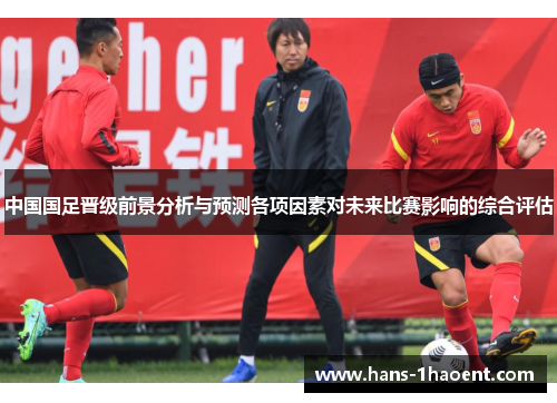 中国国足晋级前景分析与预测各项因素对未来比赛影响的综合评估