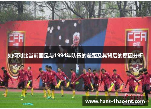 如何对比当前国足与1994年队伍的差距及其背后的原因分析