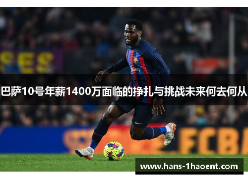 巴萨10号年薪1400万面临的挣扎与挑战未来何去何从