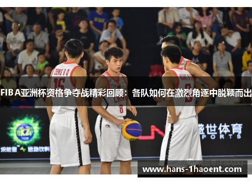 FIBA亚洲杯资格争夺战精彩回顾：各队如何在激烈角逐中脱颖而出