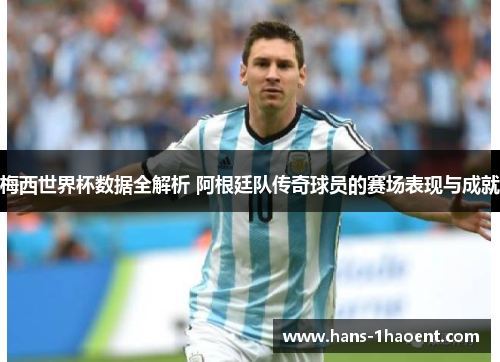 梅西世界杯数据全解析 阿根廷队传奇球员的赛场表现与成就