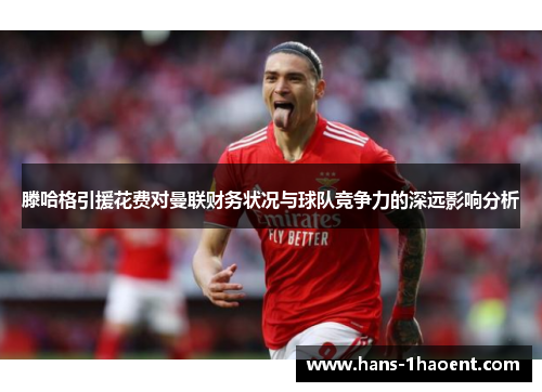 滕哈格引援花费对曼联财务状况与球队竞争力的深远影响分析