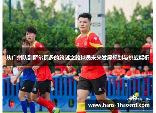 从广州队到萨尔瓦多的跨越之路球员未来发展规划与挑战解析