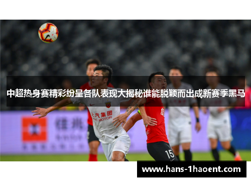 中超热身赛精彩纷呈各队表现大揭秘谁能脱颖而出成新赛季黑马