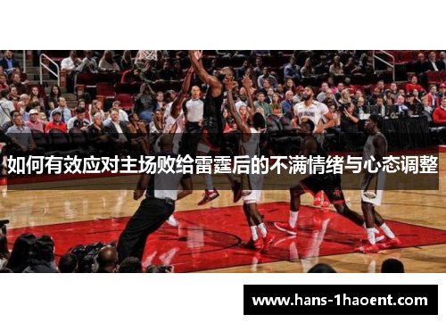 如何有效应对主场败给雷霆后的不满情绪与心态调整