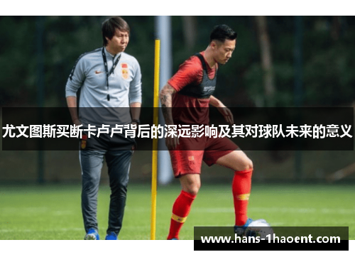 尤文图斯买断卡卢卢背后的深远影响及其对球队未来的意义