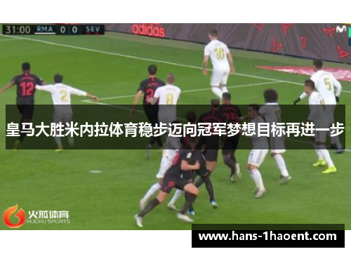 皇马大胜米内拉体育稳步迈向冠军梦想目标再进一步