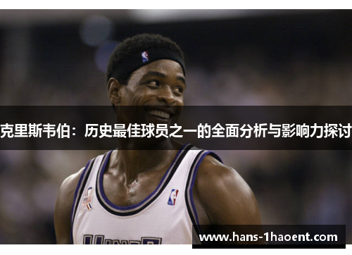 克里斯韦伯：历史最佳球员之一的全面分析与影响力探讨