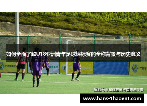 如何全面了解U18亚洲青年足球锦标赛的全称背景与历史意义