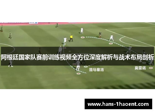 阿根廷国家队赛前训练视频全方位深度解析与战术布局剖析