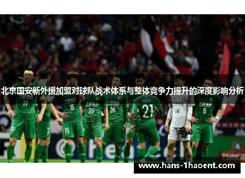 北京国安新外援加盟对球队战术体系与整体竞争力提升的深度影响分析
