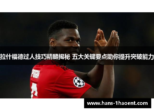 拉什福德过人技巧精髓揭秘 五大关键要点助你提升突破能力