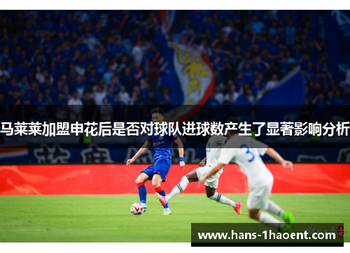 马莱莱加盟申花后是否对球队进球数产生了显著影响分析