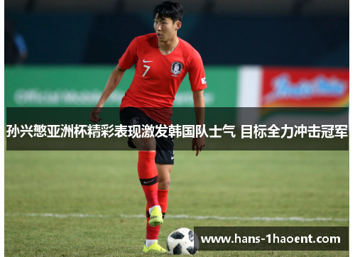 孙兴慜亚洲杯精彩表现激发韩国队士气 目标全力冲击冠军
