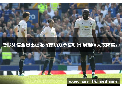 曼联凭借全员出色发挥成功双杀富勒姆 展现强大攻防实力 曼联凭借全员出色发挥成功双杀富勒姆 展现强大攻防实力