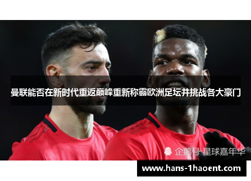 曼联能否在新时代重返巅峰重新称霸欧洲足坛并挑战各大豪门 曼联能否在新时代重返巅峰重新称霸欧洲足坛并挑战各大豪门