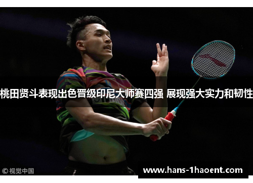 桃田贤斗表现出色晋级印尼大师赛四强 展现强大实力和韧性