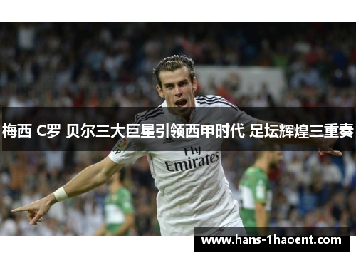 梅西 C罗 贝尔三大巨星引领西甲时代 足坛辉煌三重奏