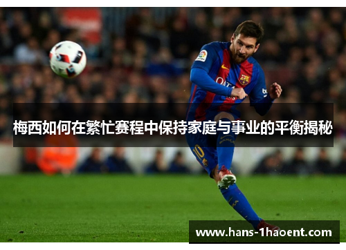 梅西如何在繁忙赛程中保持家庭与事业的平衡揭秘