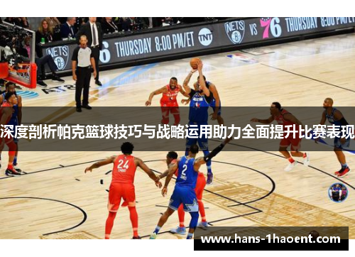 深度剖析帕克篮球技巧与战略运用助力全面提升比赛表现
