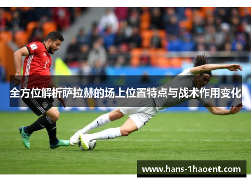 全方位解析萨拉赫的场上位置特点与战术作用变化