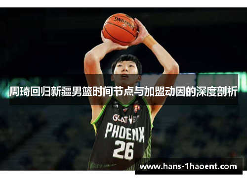 周琦回归新疆男篮时间节点与加盟动因的深度剖析