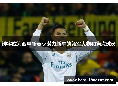 谁将成为西甲新赛季潜力新星的领军人物和焦点球员 谁将成为西甲新赛季潜力新星的领军人物和焦点球员