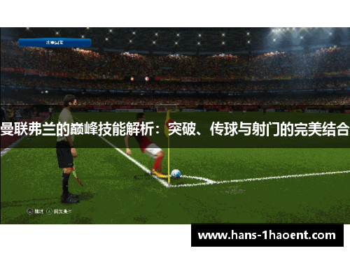 曼联弗兰的巅峰技能解析:突破、传球与射门的完美结合 曼联弗兰的巅峰技能解析:突破、传球与射门的完美结合