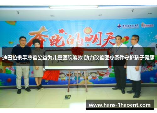 迪巴拉携手慈善公益为儿童医院筹款 助力改善医疗条件守护孩子健康 迪巴拉携手慈善公益为儿童医院筹款 助力改善医疗条件守护孩子健康