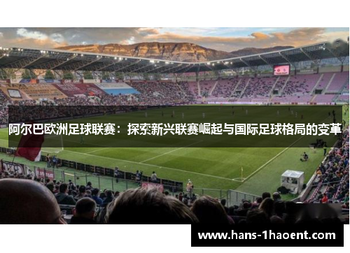 阿尔巴欧洲足球联赛:探索新兴联赛崛起与国际足球格局的变革 阿尔巴欧洲足球联赛:探索新兴联赛崛起与国际足球格局的变革