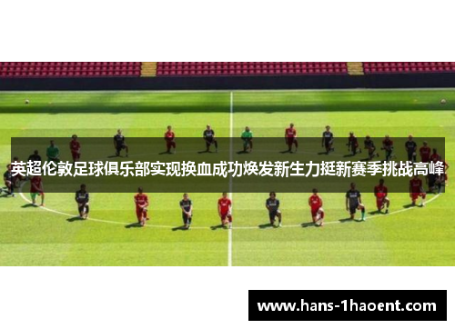 英超伦敦足球俱乐部实现换血成功焕发新生力挺新赛季挑战高峰