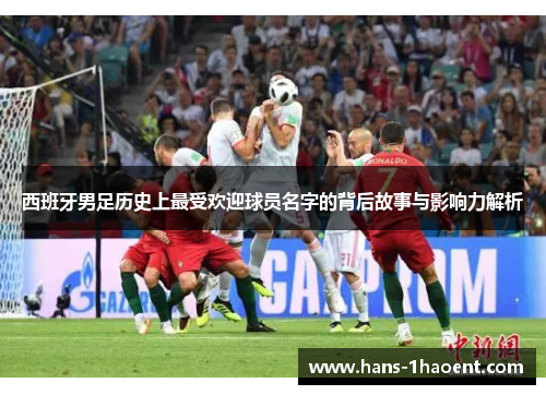 西班牙男足历史上最受欢迎球员名字的背后故事与影响力解析 西班牙男足历史上最受欢迎球员名字的背后故事与影响力解析