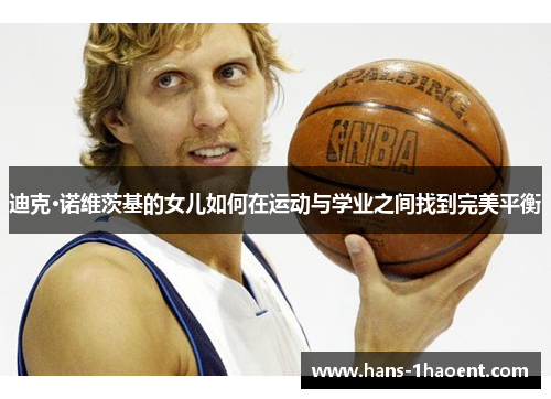 迪克·诺维茨基的女儿如何在运动与学业之间找到完美平衡