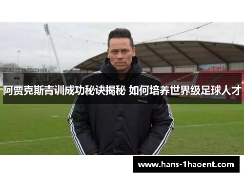 阿贾克斯青训成功秘诀揭秘 如何培养世界级足球人才 阿贾克斯青训成功秘诀揭秘 如何培养世界级足球人才