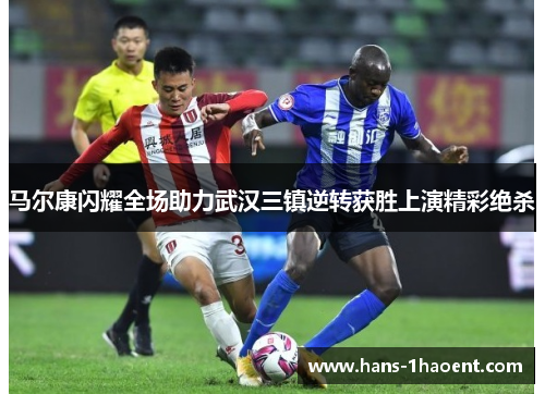 马尔康闪耀全场助力武汉三镇逆转获胜上演精彩绝杀