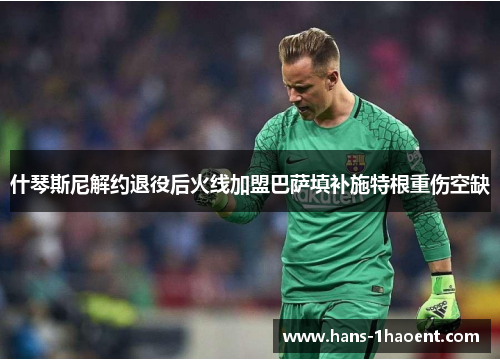 什琴斯尼解约退役后火线加盟巴萨填补施特根重伤空缺