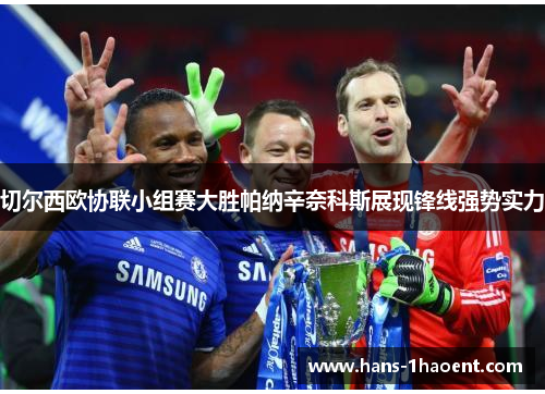 切尔西欧协联小组赛大胜帕纳辛奈科斯展现锋线强势实力 切尔西欧协联小组赛大胜帕纳辛奈科斯展现锋线强势实力